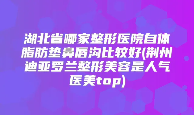 湖北省哪家整形医院自体脂肪垫鼻唇沟比较好(荆州迪亚罗兰整形美容是人气医美top)