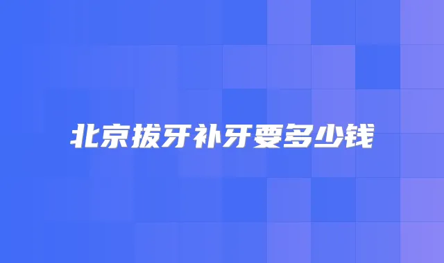 北京拔牙补牙要多少钱