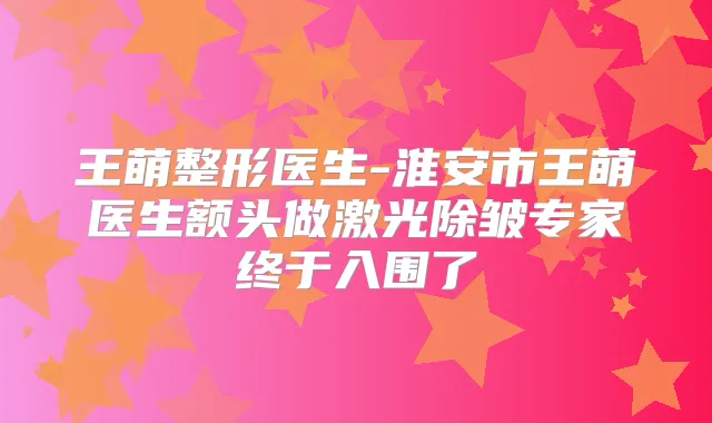 王萌整形医生-淮安市王萌医生额头做激光除皱专家终于入围了