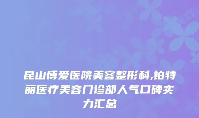昆山博爱医院美容整形科,铂特丽医疗美容门诊部人气口碑实力汇总