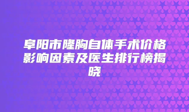 阜阳市隆胸自体手术价格影响因素及医生排行榜揭晓