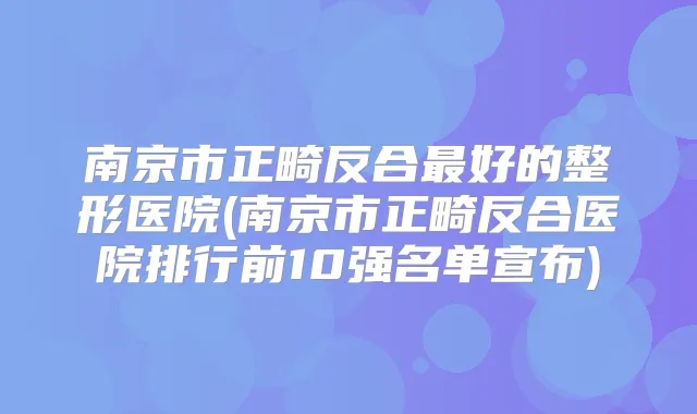 南京市正畸反合好的整形医院(南京市正畸反合医院排行前10强名单宣布)
