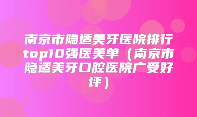 南京市隐适美牙医院排行top10强医美单（南京市隐适美牙口腔医院广受好评）