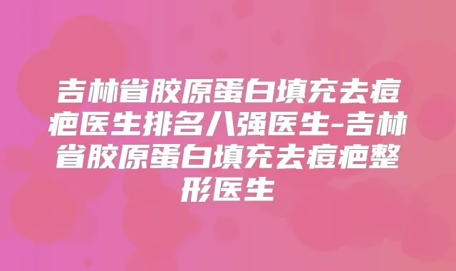 吉林省胶原蛋白填充去痘疤医生排名八强医生-吉林省胶原蛋白填充去痘疤整形医生