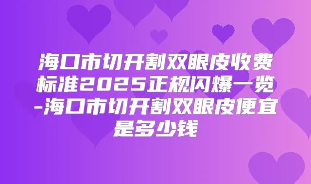 海口市切开割双眼皮收费标准2025正规闪爆一览-海口市切开割双眼皮便宜是多少钱