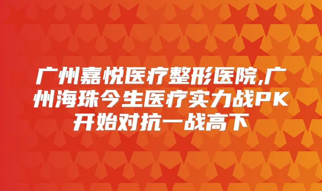 广州嘉悦医疗整形医院,广州海珠今生医疗实力战PK开始对抗一战高下