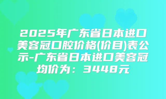 2025年广东省日本进口美容冠口腔价格(价目)表公示-广东省日本进口美容冠均价为：3448元