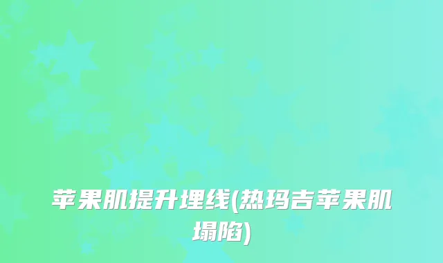 苹果肌提升埋线(热玛吉苹果肌塌陷)