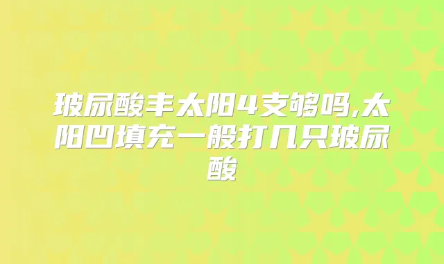 玻尿酸丰太阳4支够吗,太阳凹填充一般打几只玻尿酸