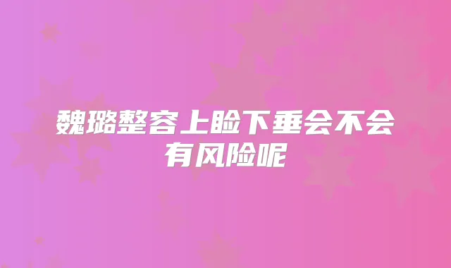 魏璐整容上睑下垂会不会有风险呢