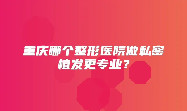 重庆哪个整形医院做私密植发更专业？