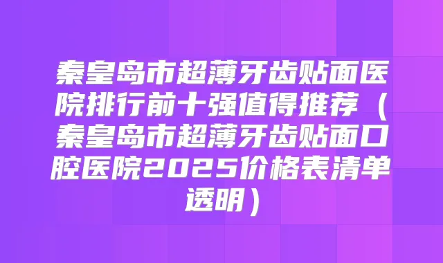 秦皇岛市超薄牙齿贴面医院排行前十强值得推荐（秦皇岛市超薄牙齿贴面口腔医院2025价格表清单透明）