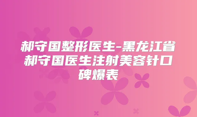 郝守国整形医生-黑龙江省郝守国医生注射美容针口碑爆表