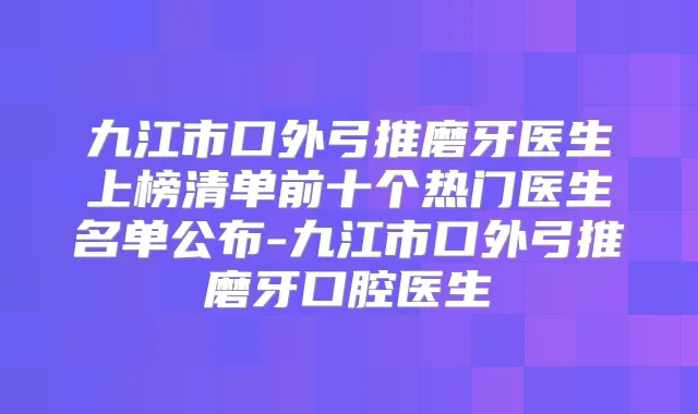 九江市口外弓推磨牙医生上榜清单前十个热门医生名单公布-九江市口外弓推磨牙口腔医生
