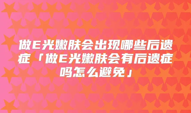 做E光嫩肤会出现哪些后遗症「做E光嫩肤会有后遗症吗怎么避免」