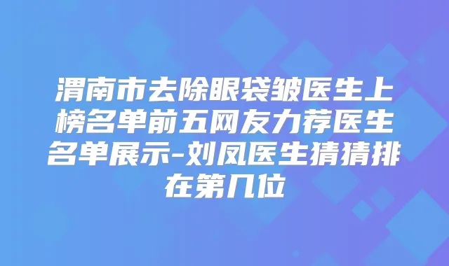 渭南市去除眼袋皱医生上榜名单前五网友力荐医生名单展示-刘凤医生猜猜排在第几位