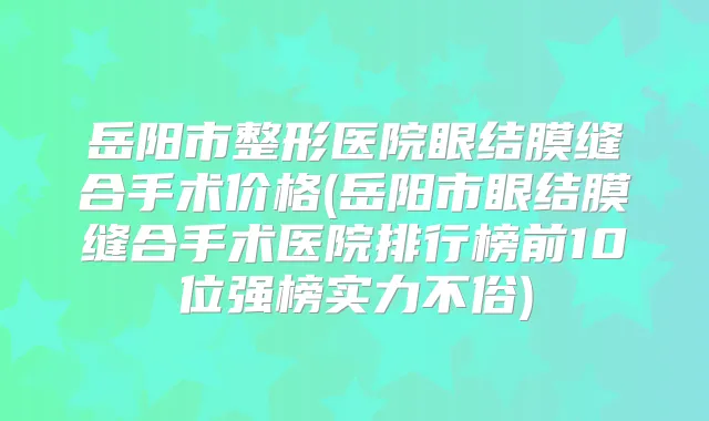 岳阳市整形医院眼结膜缝合手术价格(岳阳市眼结膜缝合手术医院排行榜前10位强榜实力不俗)