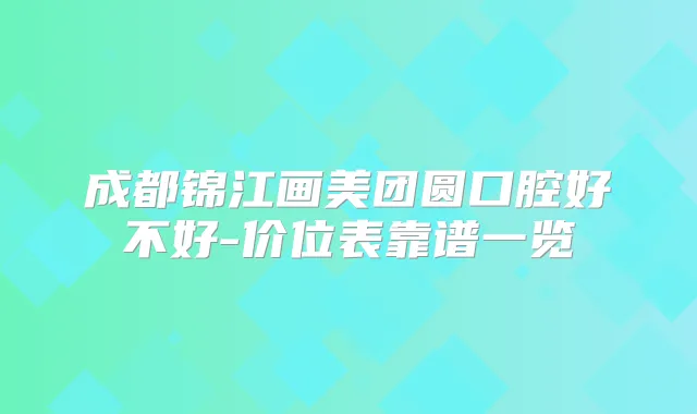成都锦江画美团圆口腔好不好-价位表靠谱一览
