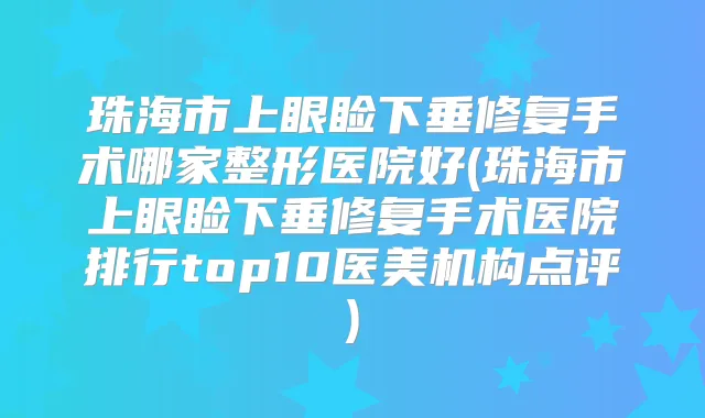 珠海市上眼睑下垂修复手术哪家整形医院好(珠海市上眼睑下垂修复手术医院排行top10医美机构点评)