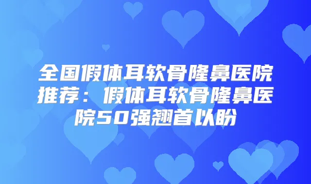 全国假体耳软骨隆鼻医院推荐:假体耳软骨隆鼻医院50强翘首以盼