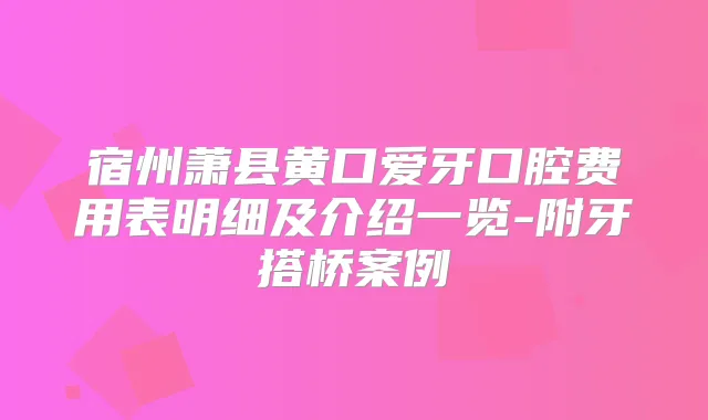 宿州萧县黄口爱牙口腔费用表明细及介绍一览-附牙搭桥案例