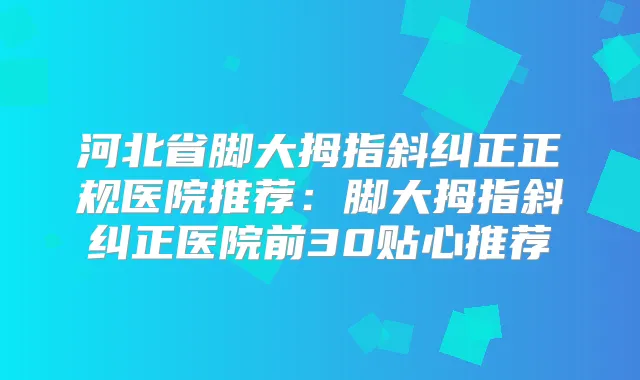河北省脚大拇指斜纠正正规医院推荐:脚大拇指斜纠正医院前30贴心推荐
