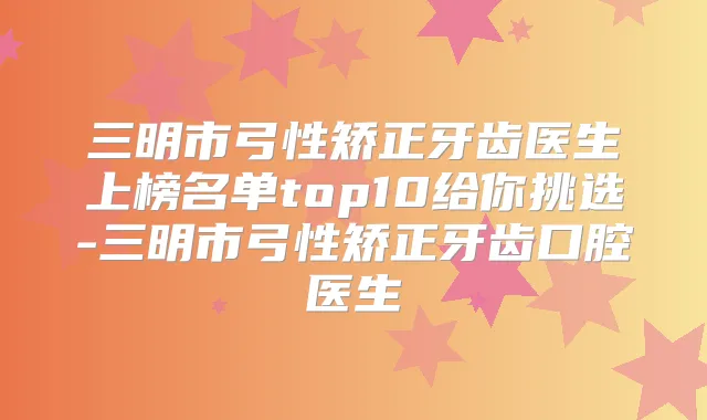 三明市弓性矫正牙齿医生上榜名单top10给你挑选-三明市弓性矫正牙齿口腔医生