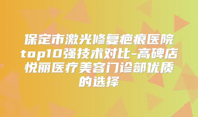 保定市激光修复疤痕医院top10强技术对比-高碑店悦丽医疗美容门诊部优质的选择