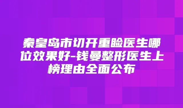 秦皇岛市切开重睑医生哪位效果好-钱曼整形医生上榜理由全面公布