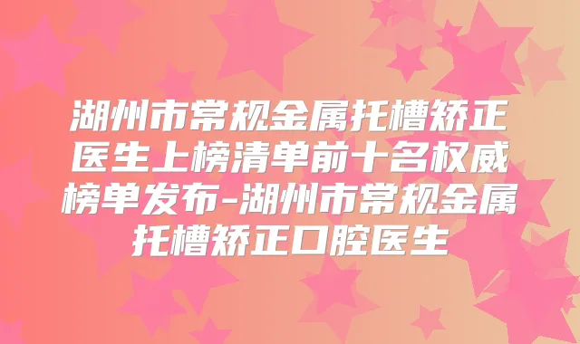 湖州市常规金属托槽矫正医生上榜清单前十名榜单发布-湖州市常规金属托槽矫正口腔医生