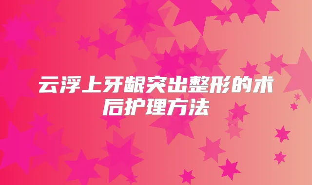 云浮上牙龈突出整形的术后护理方法