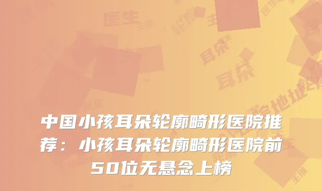 中国小孩耳朵轮廓畸形医院推荐：小孩耳朵轮廓畸形医院前50位无悬念上榜