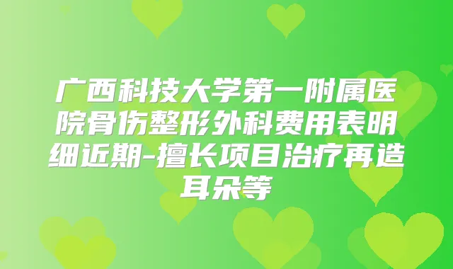 广西科技大学第一附属医院骨伤整形外科费用表明细近期-擅长项目再造耳朵等