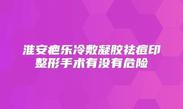 淮安疤乐冷敷凝胶祛痘印整形手术有没有危险