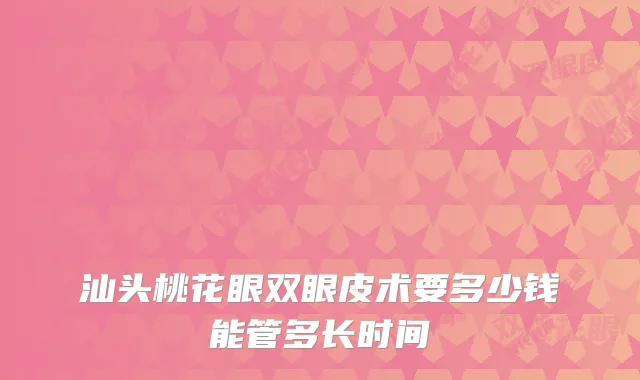 汕头桃花眼双眼皮术要多少钱能管多长时间