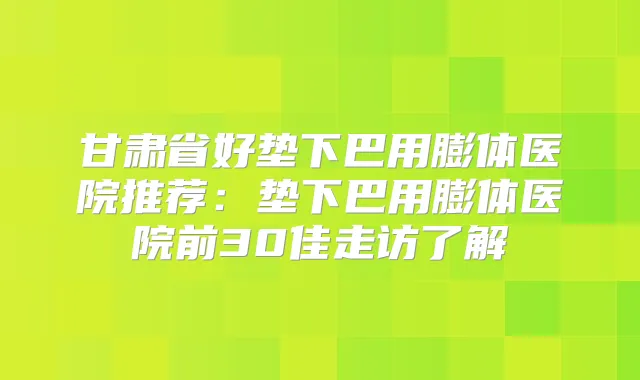 甘肃省好垫下巴用膨体医院推荐：垫下巴用膨体医院前30佳走访了解