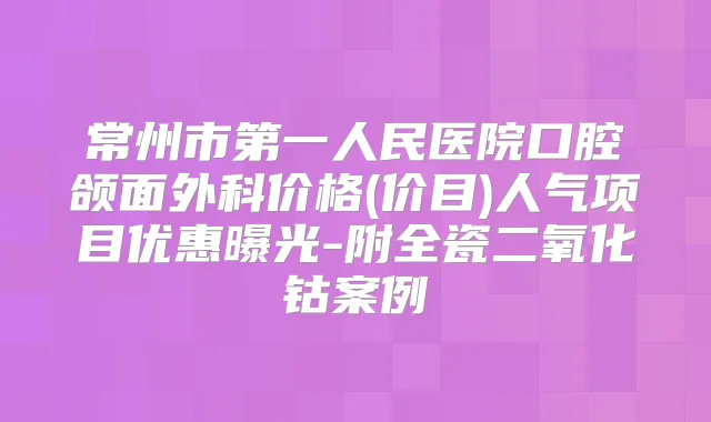 常州市第一人民医院口腔颌面外科价格(价目)人气项目优惠曝光-附全瓷二氧化钴案例