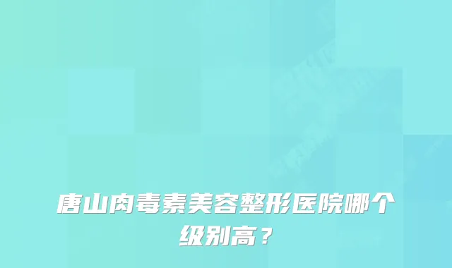 唐山美容整形医院哪个级别高？