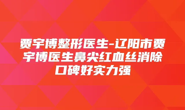 贾宇博整形医生-辽阳市贾宇博医生鼻尖红血丝消除口碑好实力强