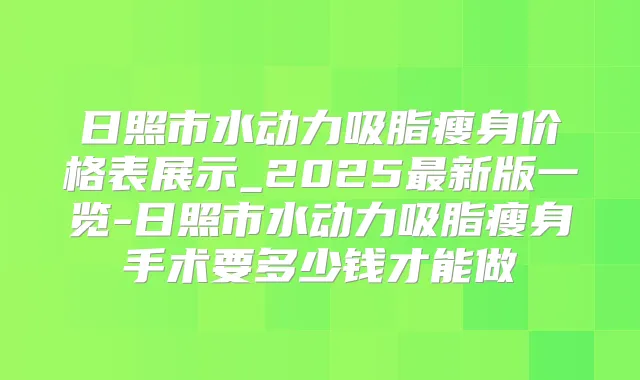 日照市水动力吸脂瘦身价格表展示_2025新版一览-日照市水动力吸脂瘦身手术要多少钱才能做