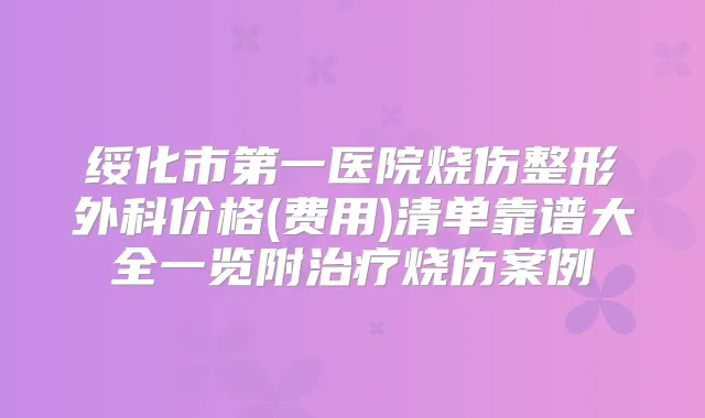 绥化市第一医院烧伤整形外科价格(费用)清单靠谱大全一览附烧伤案例