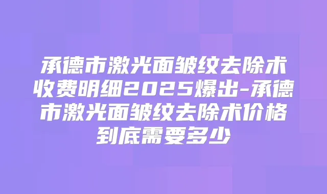 承德市激光面皱纹去除术收费明细2025爆出-承德市激光面皱纹去除术价格到底需要多少