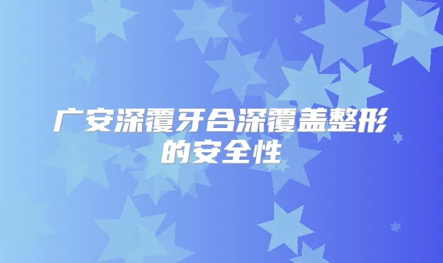 广安深覆牙合深覆盖整形的安全性