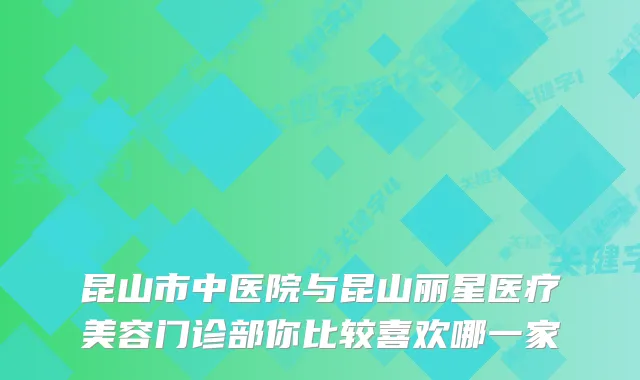 昆山市中医院与昆山丽星医疗美容门诊部你比较喜欢哪一家