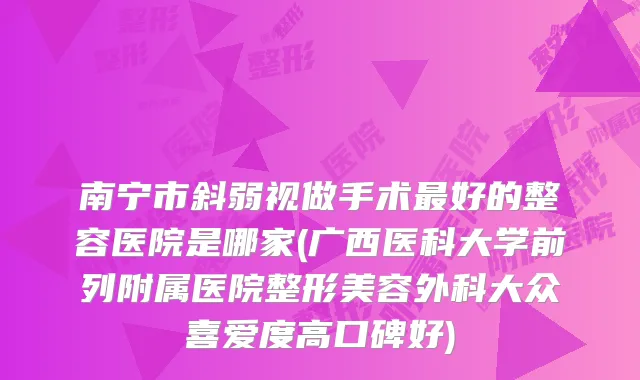 南宁市斜弱视做手术好的整容医院是哪家(广西医科大学前列附属医院整形美容外科大众喜爱度高口碑好)