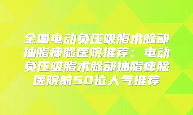 全国电动负压吸脂术脸部抽脂瘦脸医院推荐:电动负压吸脂术脸部抽脂瘦脸医院前50位人气推荐