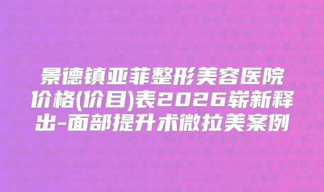 景德镇亚菲整形美容医院价格(价目)表2026崭新释出-面部提升术微拉美案例