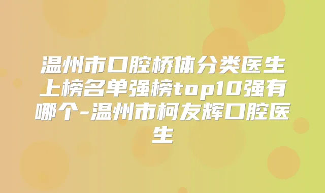 温州市口腔桥体分类医生上榜名单强榜top10强有哪个-温州市柯友辉口腔医生
