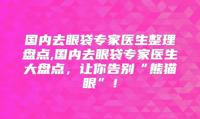 国内去眼袋专家医生整理盘点,国内去眼袋专家医生大盘点，让你告别“熊猫眼”！