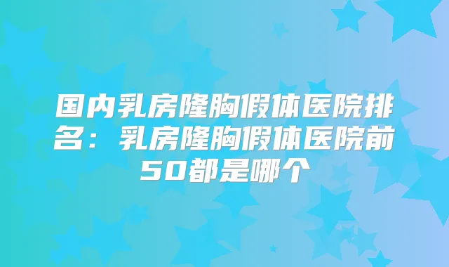 国内乳房隆胸假体医院排名：乳房隆胸假体医院前50都是哪个